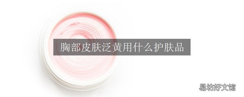 胸部皮肤泛黄用什么护肤品