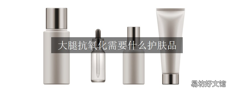 大腿抗氧化需要什么护肤品