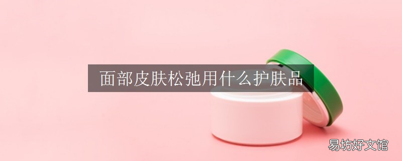 面部皮肤松弛用什么护肤品