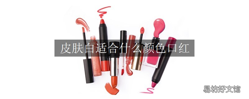 皮肤白适合什么颜色口红