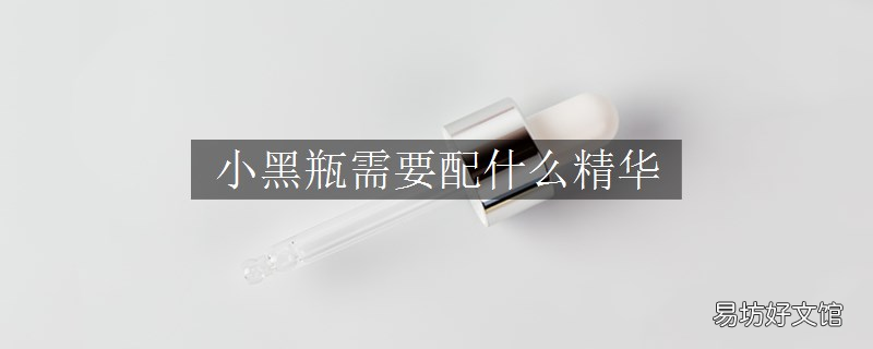 小黑瓶需要配什么精华