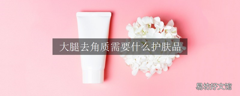 大腿去角质需要什么护肤品