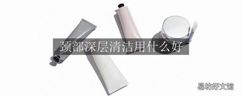 颈部深层清洁用什么好