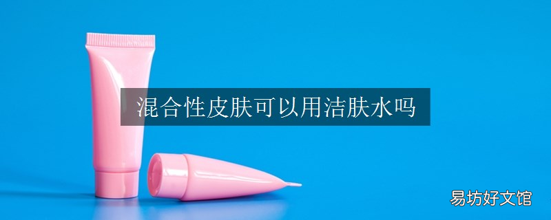混合性皮肤可以用洁肤水吗