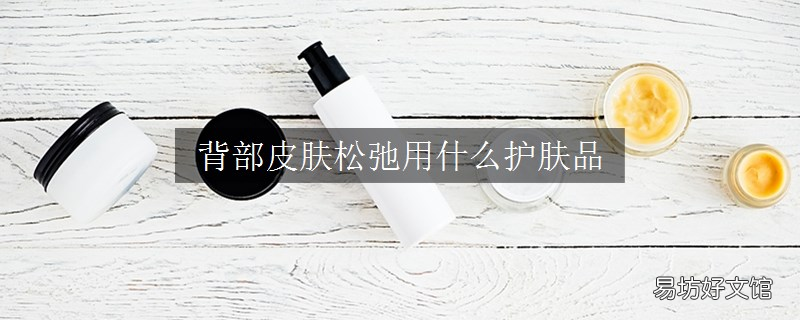 背部皮肤松弛用什么护肤品