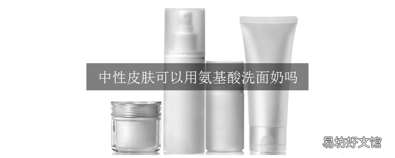 中性皮肤可以用氨基酸洗面奶吗