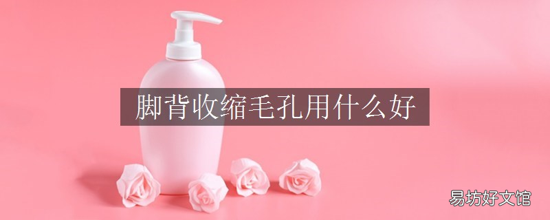 脚背收缩毛孔用什么好