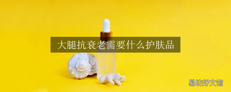 大腿抗衰老需要什么護膚品