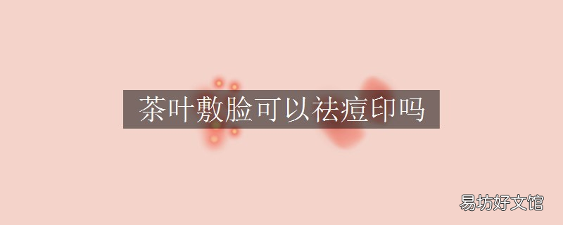 茶叶敷脸可以祛痘印吗