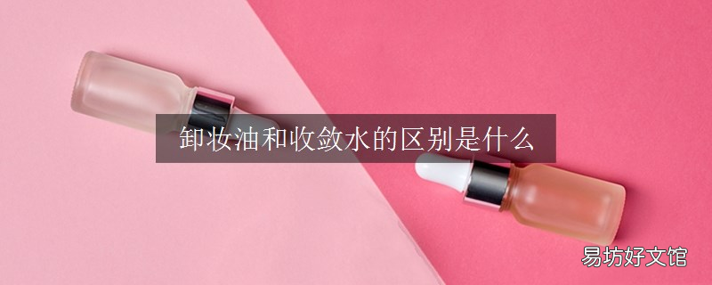 卸妆油和收敛水的区别是什么